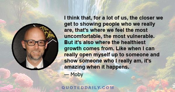 I think that, for a lot of us, the closer we get to showing people who we really are, that's where we feel the most uncomfortable, the most vulnerable. But it's also where the healthiest growth comes from. Like when I