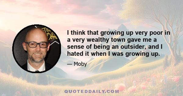 I think that growing up very poor in a very wealthy town gave me a sense of being an outsider, and I hated it when I was growing up.