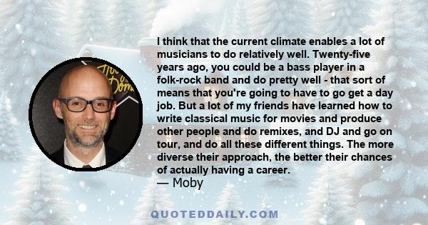 I think that the current climate enables a lot of musicians to do relatively well. Twenty-five years ago, you could be a bass player in a folk-rock band and do pretty well - that sort of means that you're going to have