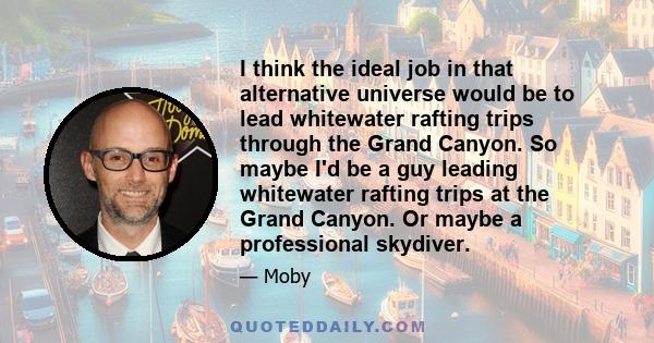 I think the ideal job in that alternative universe would be to lead whitewater rafting trips through the Grand Canyon. So maybe I'd be a guy leading whitewater rafting trips at the Grand Canyon. Or maybe a professional