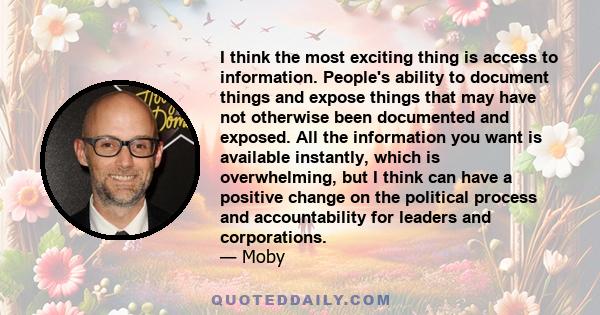 I think the most exciting thing is access to information. People's ability to document things and expose things that may have not otherwise been documented and exposed. All the information you want is available