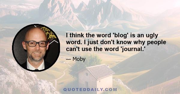 I think the word 'blog' is an ugly word. I just don't know why people can't use the word 'journal.'