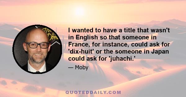 I wanted to have a title that wasn't in English so that someone in France, for instance, could ask for 'dix-huit' or the someone in Japan could ask for 'juhachi.'