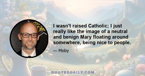 I wasn't raised Catholic; I just really like the image of a neutral and benign Mary floating around somewhere, being nice to people.