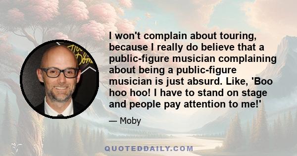 I won't complain about touring, because I really do believe that a public-figure musician complaining about being a public-figure musician is just absurd. Like, 'Boo hoo hoo! I have to stand on stage and people pay