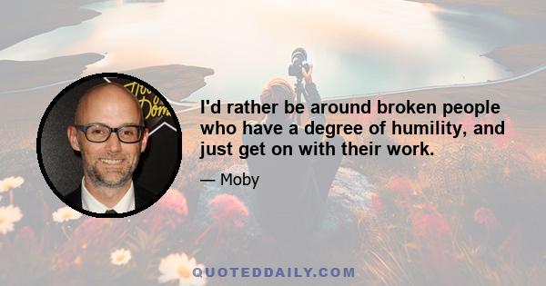 I'd rather be around broken people who have a degree of humility, and just get on with their work.