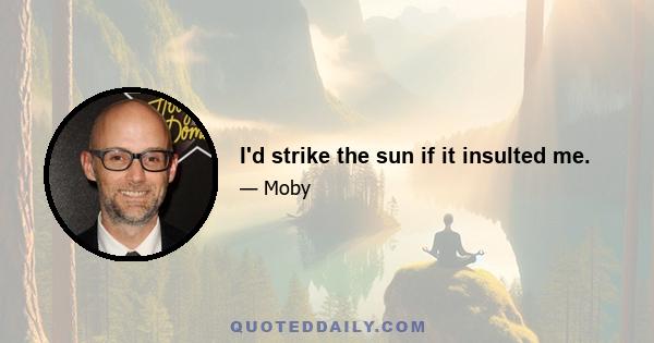 I'd strike the sun if it insulted me.