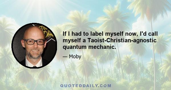 If I had to label myself now, I'd call myself a Taoist-Christian-agnostic quantum mechanic.