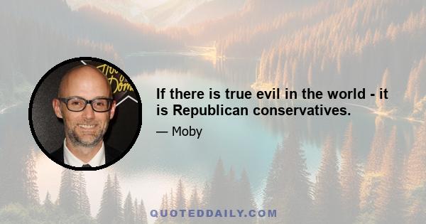 If there is true evil in the world - it is Republican conservatives.