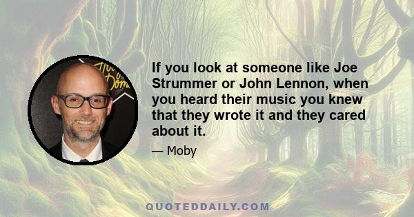 If you look at someone like Joe Strummer or John Lennon, when you heard their music you knew that they wrote it and they cared about it.