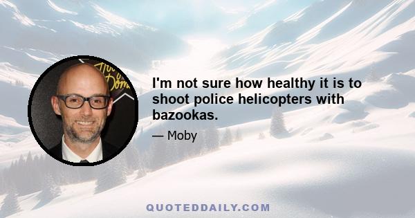 I'm not sure how healthy it is to shoot police helicopters with bazookas.