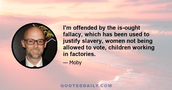 I'm offended by the is-ought fallacy, which has been used to justify slavery, women not being allowed to vote, children working in factories.