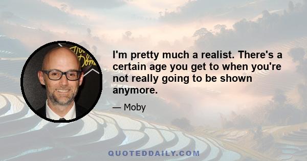 I'm pretty much a realist. There's a certain age you get to when you're not really going to be shown anymore.