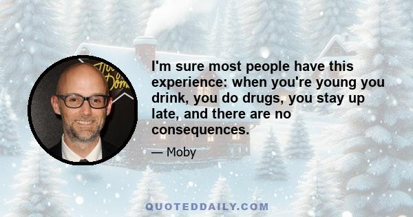 I'm sure most people have this experience: when you're young you drink, you do drugs, you stay up late, and there are no consequences.