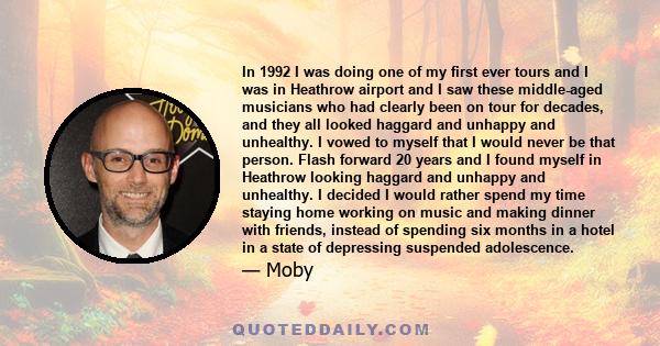 In 1992 I was doing one of my first ever tours and I was in Heathrow airport and I saw these middle-aged musicians who had clearly been on tour for decades, and they all looked haggard and unhappy and unhealthy. I vowed 