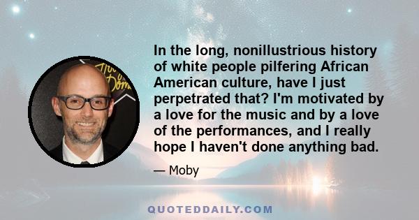 In the long, nonillustrious history of white people pilfering African American culture, have I just perpetrated that? I'm motivated by a love for the music and by a love of the performances, and I really hope I haven't