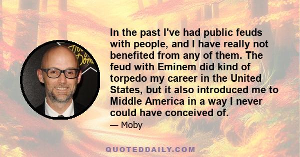 In the past I've had public feuds with people, and I have really not benefited from any of them. The feud with Eminem did kind of torpedo my career in the United States, but it also introduced me to Middle America in a