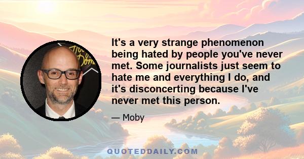 It's a very strange phenomenon being hated by people you've never met. Some journalists just seem to hate me and everything I do, and it's disconcerting because I've never met this person.