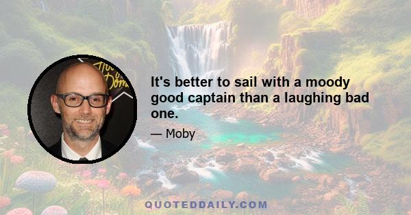 It's better to sail with a moody good captain than a laughing bad one.