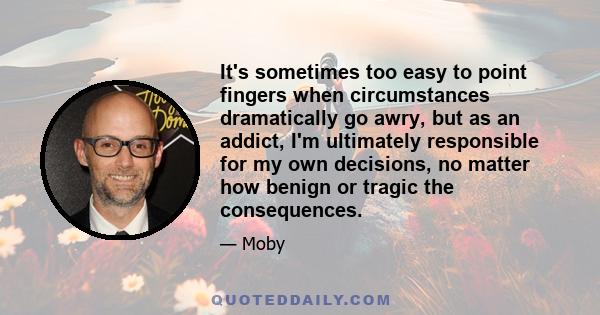 It's sometimes too easy to point fingers when circumstances dramatically go awry, but as an addict, I'm ultimately responsible for my own decisions, no matter how benign or tragic the consequences.