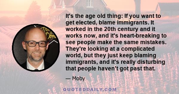 It's the age old thing: If you want to get elected, blame immigrants. It worked in the 20th century and it works now, and it's heart-breaking to see people make the same mistakes. They're looking at a complicated world, 