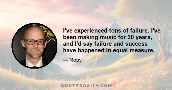 I've experienced tons of failure. I've been making music for 30 years, and I'd say failure and success have happened in equal measure.