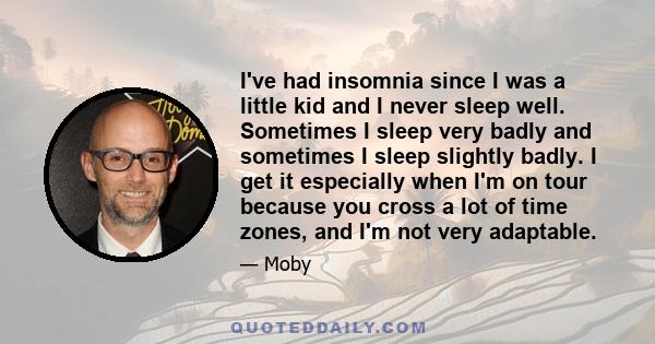 I've had insomnia since I was a little kid and I never sleep well. Sometimes I sleep very badly and sometimes I sleep slightly badly. I get it especially when I'm on tour because you cross a lot of time zones, and I'm