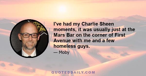 I've had my Charlie Sheen moments, it was usually just at the Mars Bar on the corner of First Avenue with me and a few homeless guys.