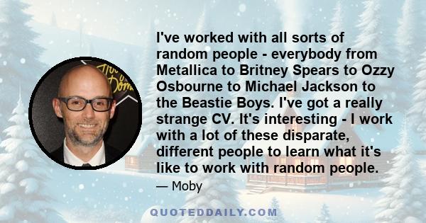 I've worked with all sorts of random people - everybody from Metallica to Britney Spears to Ozzy Osbourne to Michael Jackson to the Beastie Boys. I've got a really strange CV. It's interesting - I work with a lot of