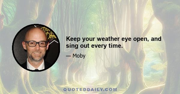 Keep your weather eye open, and sing out every time.