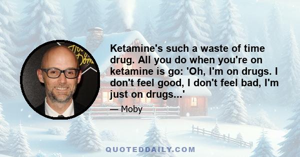 Ketamine's such a waste of time drug. All you do when you're on ketamine is go: 'Oh, I'm on drugs. I don't feel good, I don't feel bad, I'm just on drugs...'