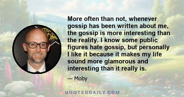 More often than not, whenever gossip has been written about me, the gossip is more interesting than the reality. I know some public figures hate gossip, but personally I like it because it makes my life sound more