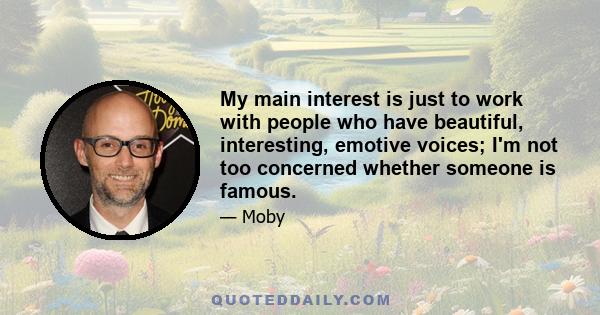 My main interest is just to work with people who have beautiful, interesting, emotive voices; I'm not too concerned whether someone is famous.