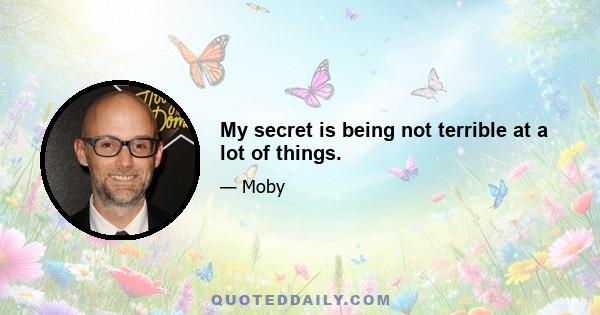 My secret is being not terrible at a lot of things.