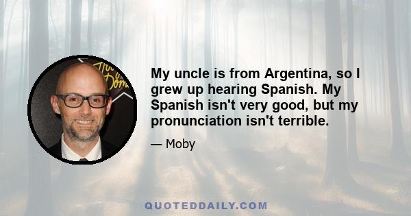 My uncle is from Argentina, so I grew up hearing Spanish. My Spanish isn't very good, but my pronunciation isn't terrible.