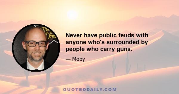 Never have public feuds with anyone who's surrounded by people who carry guns.