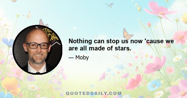 Nothing can stop us now 'cause we are all made of stars.