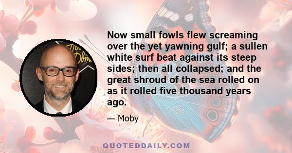 Now small fowls flew screaming over the yet yawning gulf; a sullen white surf beat against its steep sides; then all collapsed; and the great shroud of the sea rolled on as it rolled five thousand years ago.