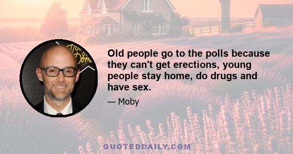 Old people go to the polls because they can't get erections, young people stay home, do drugs and have sex.