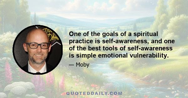 One of the goals of a spiritual practice is self-awareness, and one of the best tools of self-awareness is simple emotional vulnerability.