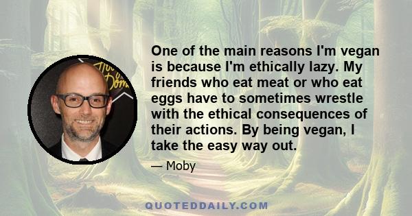 One of the main reasons I'm vegan is because I'm ethically lazy. My friends who eat meat or who eat eggs have to sometimes wrestle with the ethical consequences of their actions. By being vegan, I take the easy way out.