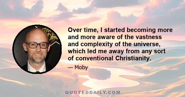 Over time, I started becoming more and more aware of the vastness and complexity of the universe, which led me away from any sort of conventional Christianity.