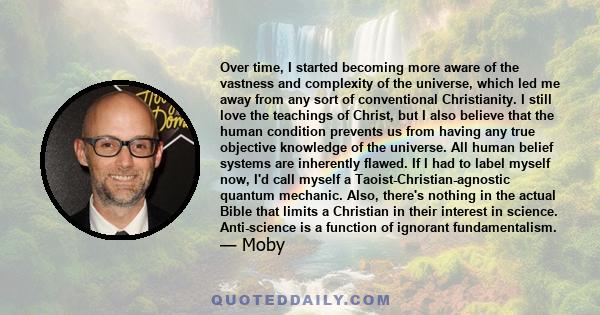 Over time, I started becoming more aware of the vastness and complexity of the universe, which led me away from any sort of conventional Christianity. I still love the teachings of Christ, but I also believe that the