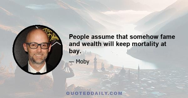 People assume that somehow fame and wealth will keep mortality at bay.