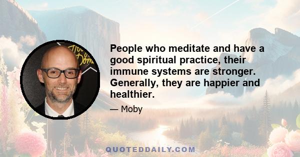 People who meditate and have a good spiritual practice, their immune systems are stronger. Generally, they are happier and healthier.