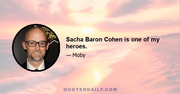 Sacha Baron Cohen is one of my heroes.