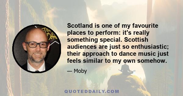 Scotland is one of my favourite places to perform: it's really something special. Scottish audiences are just so enthusiastic; their approach to dance music just feels similar to my own somehow.