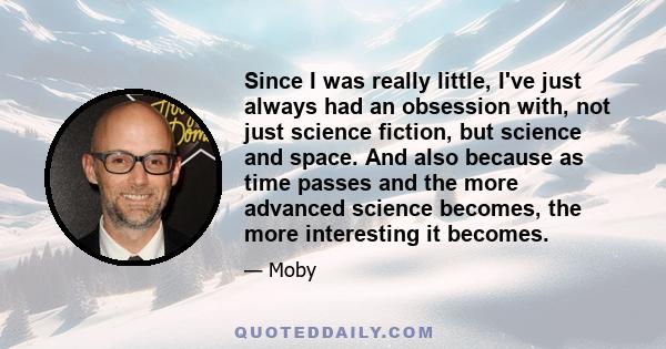 Since I was really little, I've just always had an obsession with, not just science fiction, but science and space. And also because as time passes and the more advanced science becomes, the more interesting it becomes.