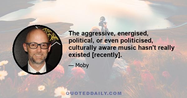 The aggressive, energised, political, or even politicised, culturally aware music hasn't really existed [recently].