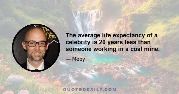 The average life expectancy of a celebrity is 20 years less than someone working in a coal mine.